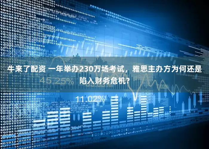 牛来了配资 一年举办230万场考试，雅思主办方为何还是陷入财务危机？
