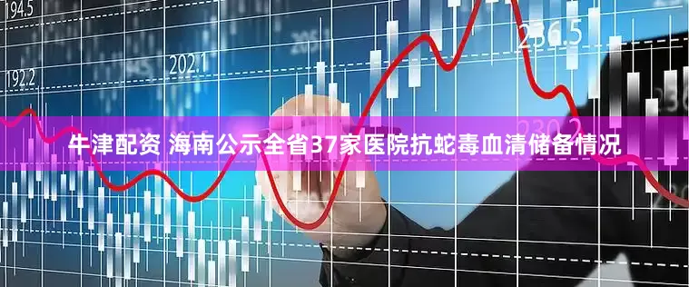 牛津配资 海南公示全省37家医院抗蛇毒血清储备情况