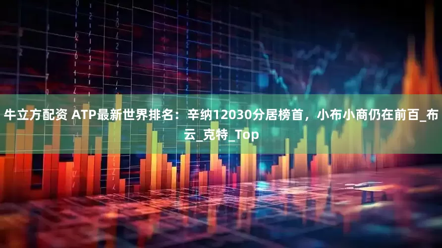 牛立方配资 ATP最新世界排名：辛纳12030分居榜首，小布小商仍在前百_布云_克特_Top