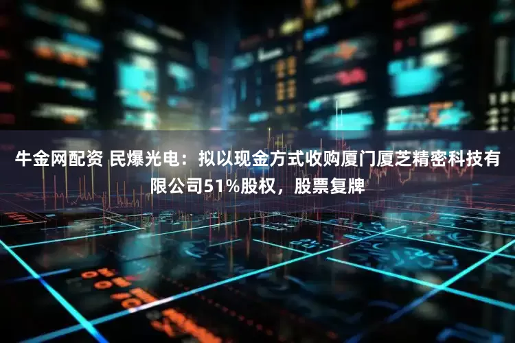 牛金网配资 民爆光电：拟以现金方式收购厦门厦芝精密科技有限公司51%股权，股票复牌