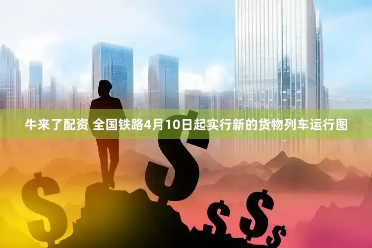 牛来了配资 全国铁路4月10日起实行新的货物列车运行图